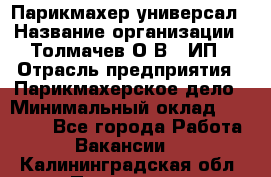 Парикмахер-универсал › Название организации ­ Толмачев О.В., ИП › Отрасль предприятия ­ Парикмахерское дело › Минимальный оклад ­ 18 000 - Все города Работа » Вакансии   . Калининградская обл.,Приморск г.